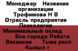 Менеджер › Название организации ­ Трофимова Н.В › Отрасль предприятия ­ Психология › Минимальный оклад ­ 15 000 - Все города Работа » Вакансии   . Тыва респ.,Кызыл г.